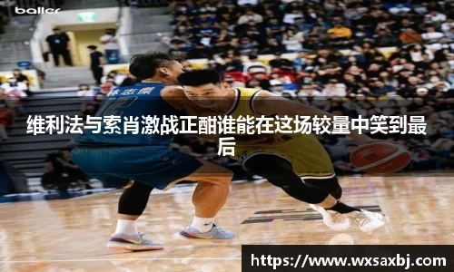 维利法与索肖激战正酣谁能在这场较量中笑到最后