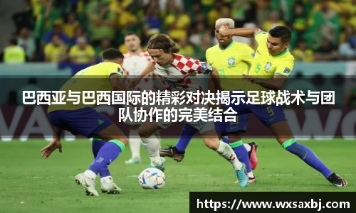 巴西亚与巴西国际的精彩对决揭示足球战术与团队协作的完美结合